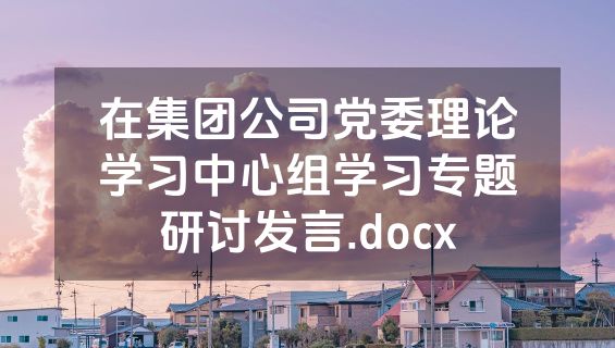 在集团公司党委理论学习中心组学习专题研讨发言.docx