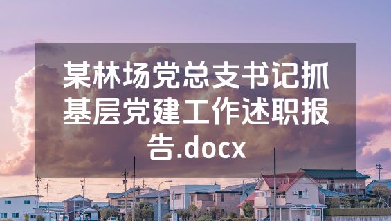 某林场党总支书记抓基层党建工作述职报告.docx