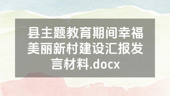 县主题教育期间幸福美丽新村建设汇报发言材料.docx