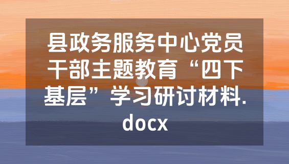 县政务服务中心党员干部主题教育“四下基层”学习研讨材料.docx
