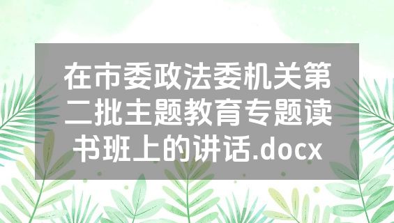 在市委政法委机关第二批主题教育专题读书班上的讲话.docx