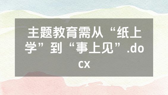 主题教育需从“纸上学”到“事上见”.docx