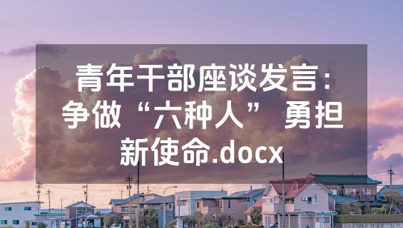 青年干部座谈发言：争做“六种人” 勇担新使命.docx