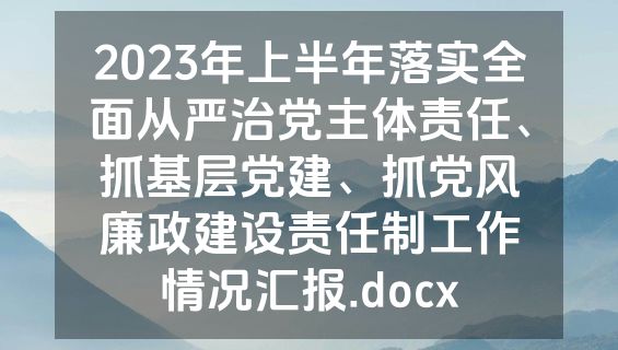 2023年上半年落实全面从严治党主体责任、抓基层党建、抓党风廉政建设责任制工作情况汇报.docx