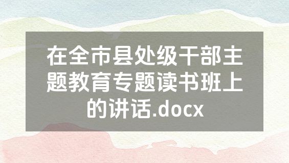 在全市县处级干部主题教育专题读书班上的讲话.docx