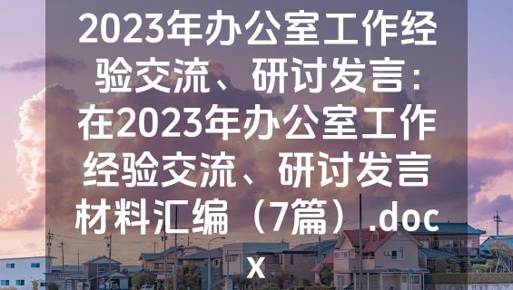 2023年办公室工作经验交流、研讨发言：在2023年办公室工作经验交流、研讨发言材料汇编（7篇）.docx