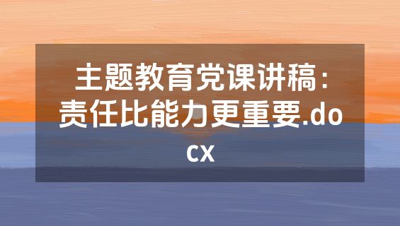 主题教育党课讲稿：责任比能力更重要.docx