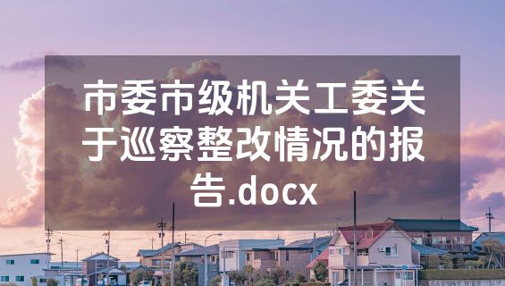 市委市级机关工委关于巡察整改情况的报告.docx