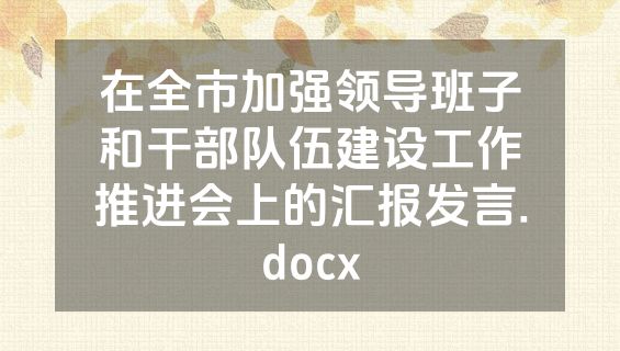 在全市加强领导班子和干部队伍建设工作推进会上的汇报发言.docx