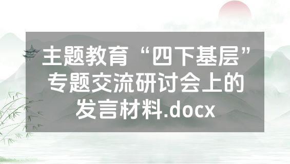 主题教育“四下基层”专题交流研讨会上的发言材料.docx