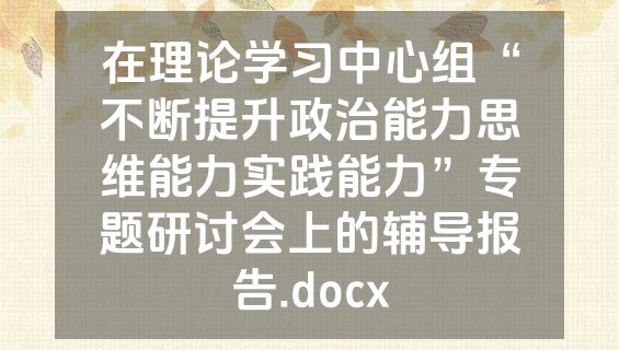 在理论学习中心组“不断提升政治能力思维能力实践能力”专题研讨会上的辅导报告.docx