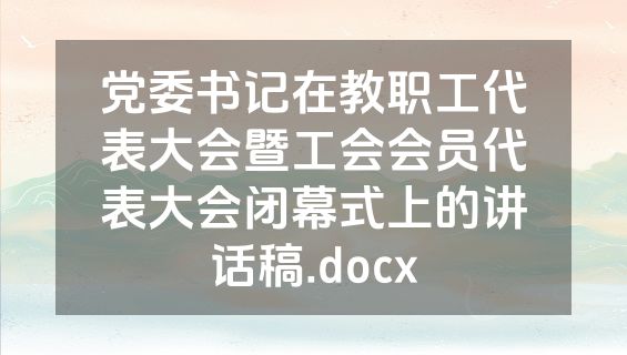 党委书记在教职工代表大会暨工会会员代表大会闭幕式上的讲话稿.docx