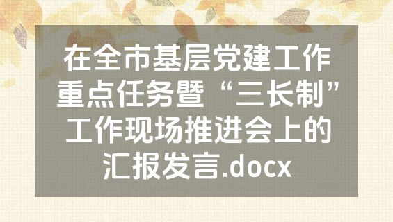 在全市基层党建工作重点任务暨“三长制”工作现场推进会上的汇报发言.docx