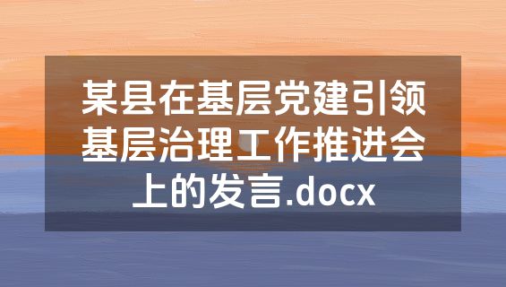 某县在基层党建引领基层治理工作推进会上的发言.docx
