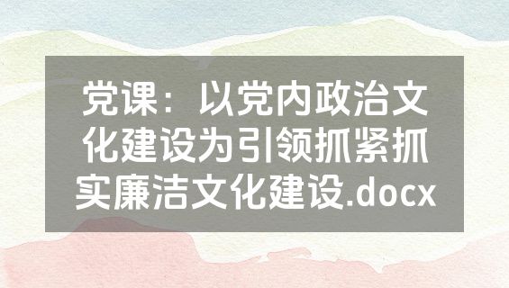 党课：以党内政治文化建设为引领抓紧抓实廉洁文化建设.docx