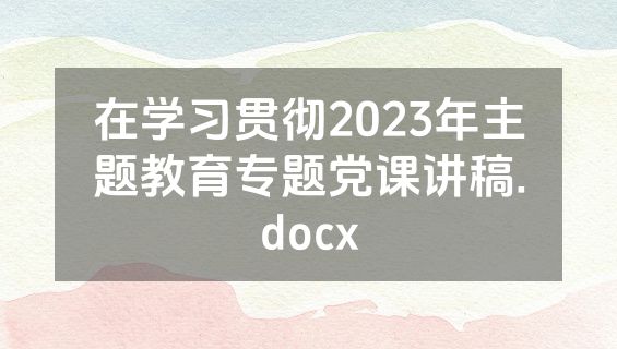 在学习贯彻2023年主题教育专题党课讲稿.docx