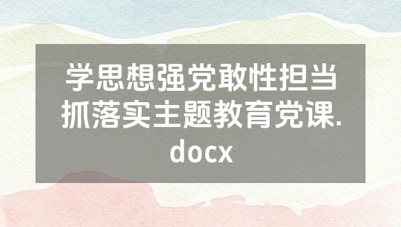 学思想强党敢性担当抓落实主题教育党课.docx