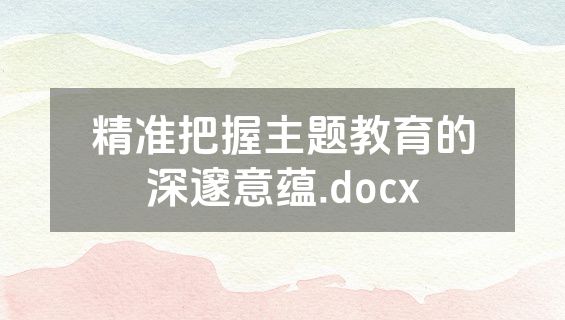 精准把握主题教育的深邃意蕴.docx
