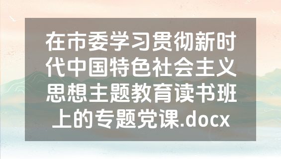 在市委学习贯彻新时代中国特色社会主义思想主题教育读书班上的专题党课.docx