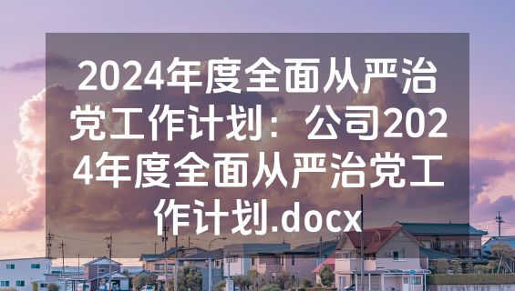 2024年度全面从严治党工作计划：公司2024年度全面从严治党工作计划.docx