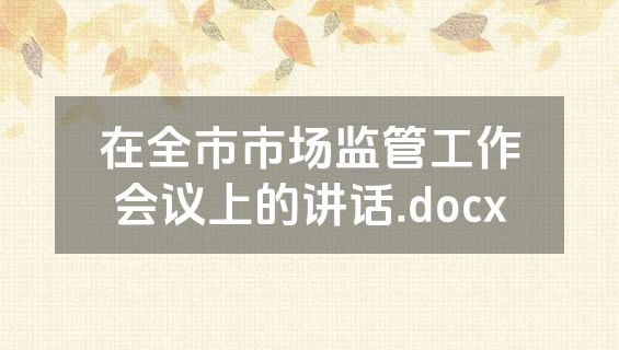 在全市市场监管工作会议上的讲话.docx