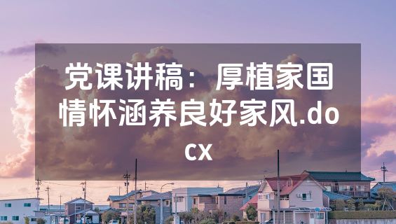 党课讲稿：厚植家国情怀涵养良好家风.docx