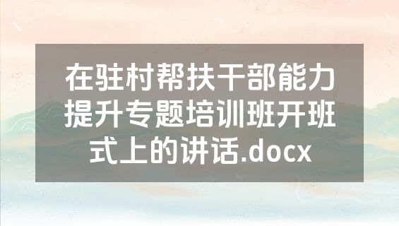 在驻村帮扶干部能力提升专题培训班开班式上的讲话.docx