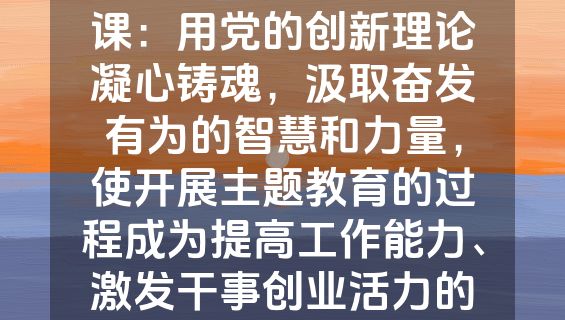 主题教育专题辅导党课：用党的创新理论凝心铸魂，汲取奋发有为的智慧和力量，使开展主题教育的过程成为提高工作能力、激发干事创业活力的过程.docx