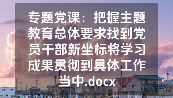 专题党课：把握主题教育总体要求找到党员干部新坐标将学习成果贯彻到具体工作当中.docx