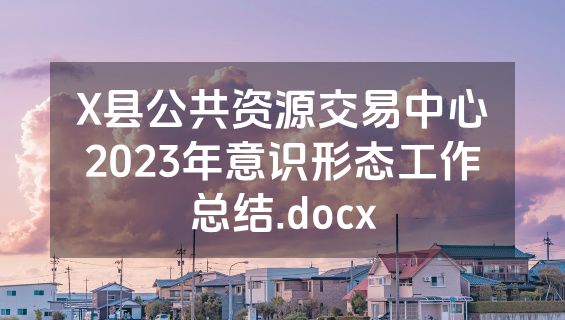 X县公共资源交易中心2023年意识形态工作总结.docx