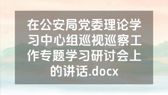 在公安局党委理论学习中心组巡视巡察工作专题学习研讨会上的讲话.docx