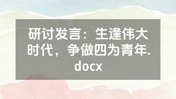 研讨发言：生逢伟大时代，争做四为青年.docx