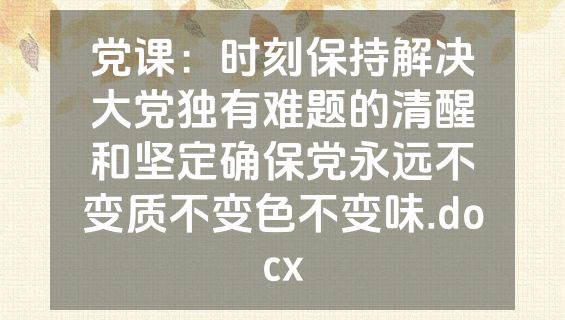 党课：时刻保持解决大党独有难题的清醒和坚定确保党永远不变质不变色不变味.docx