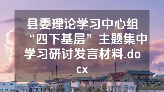 县委理论学习中心组“四下基层”主题集中学习研讨发言材料.docx