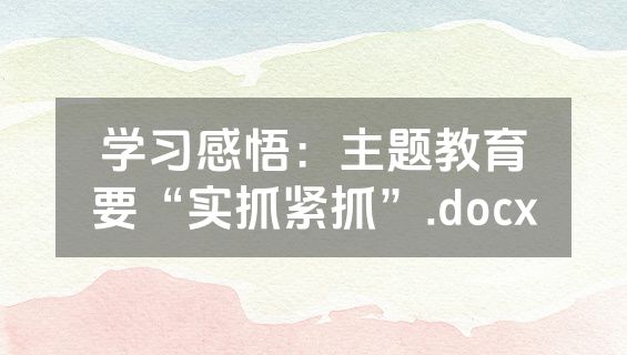 学习感悟：主题教育要“实抓紧抓”.docx