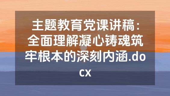 主题教育党课讲稿：全面理解凝心铸魂筑牢根本的深刻内涵.docx