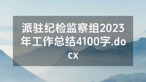 派驻纪检监察组2023年工作总结4100字.docx