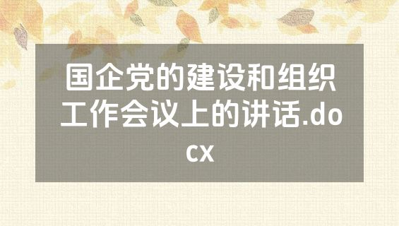 国企党的建设和组织工作会议上的讲话.docx
