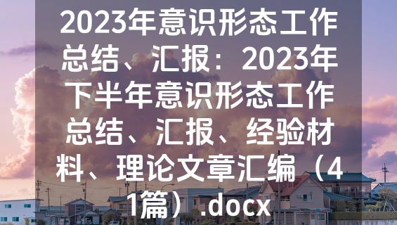 2023年意识形态工作总结、汇报：2023年下半年意识形态工作总结、汇报、经验材料、理论文章汇编（41篇）.docx