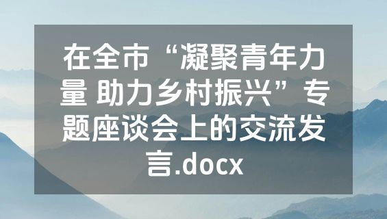 在全市“凝聚青年力量 助力乡村振兴”专题座谈会上的交流发言.docx