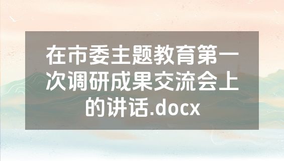 在市委主题教育第一次调研成果交流会上的讲话.docx