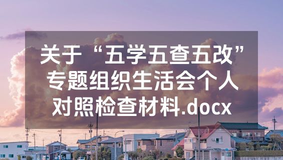 关于“五学五查五改”专题组织生活会个人对照检查材料.docx