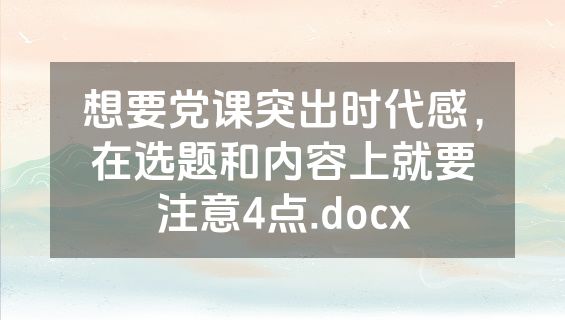 想要党课突出时代感，在选题和内容上就要注意4点.docx