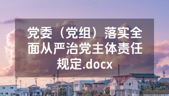 党委（党组）落实全面从严治党主体责任规定.docx