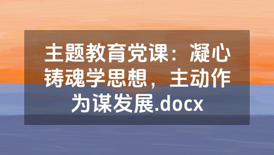 主题教育党课：凝心铸魂学思想，主动作为谋发展.docx