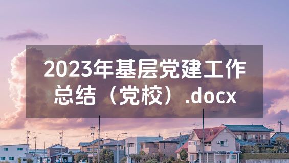 2023年基层党建工作总结（党校）.docx