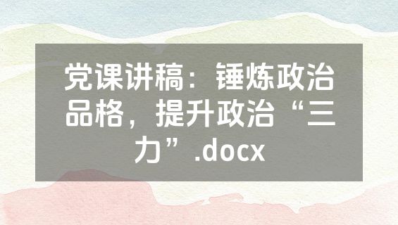 党课讲稿：锤炼政治品格，提升政治“三力”.docx