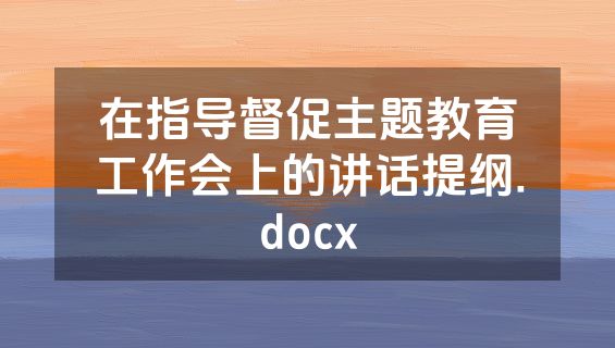 在指导督促主题教育工作会上的讲话提纲.docx