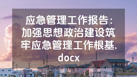 应急管理工作报告：加强思想政治建设筑牢应急管理工作根基.docx