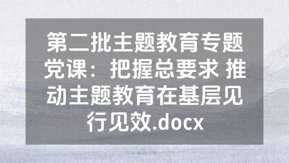 第二批主题教育专题党课：把握总要求 推动主题教育在基层见行见效.docx